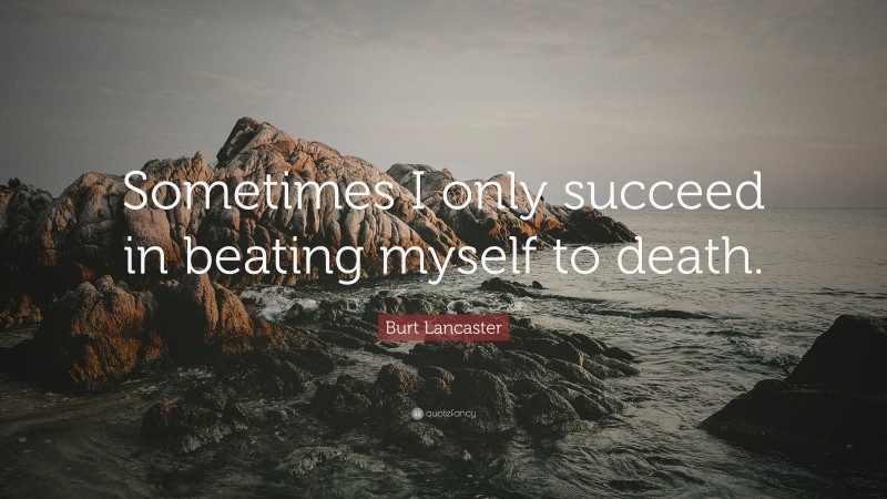 Burt Lancaster Quote: “Sometimes I only succeed in beating myself to death.”