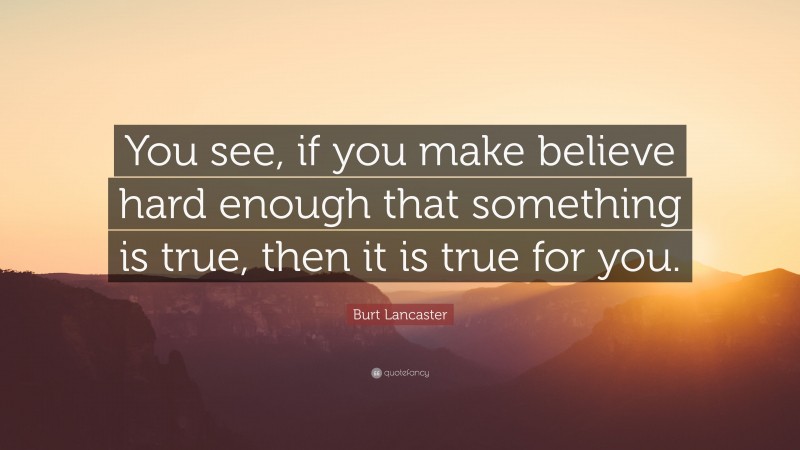 Burt Lancaster Quote: “You see, if you make believe hard enough that something is true, then it is true for you.”