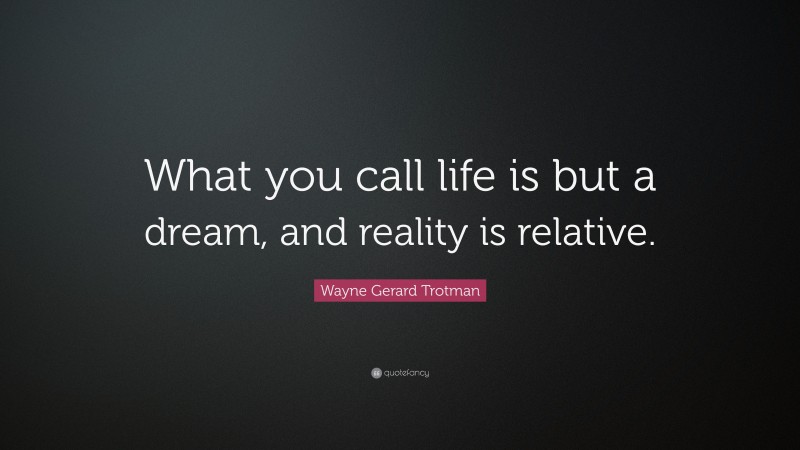 Wayne Gerard Trotman Quote: “What you call life is but a dream, and reality is relative.”