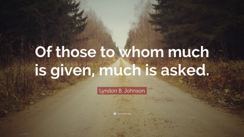 Lyndon B. Johnson Quote: “Of those to whom much is given, much is asked.”