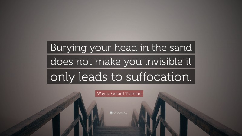 Wayne Gerard Trotman Quote: “Burying your head in the sand does not make you invisible it only leads to suffocation.”