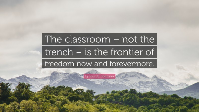 Lyndon B. Johnson Quote: “The classroom – not the trench – is the frontier of freedom now and forevermore.”