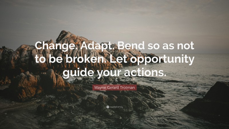 Wayne Gerard Trotman Quote: “Change. Adapt. Bend so as not to be broken. Let opportunity guide your actions.”