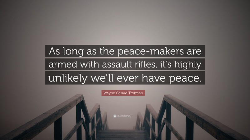 Wayne Gerard Trotman Quote: “As long as the peace-makers are armed with assault rifles, it’s highly unlikely we’ll ever have peace.”