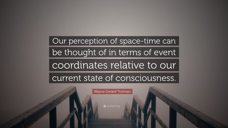 Wayne Gerard Trotman Quote: “Our perception of space-time can be thought of in terms of event coordinates relative to our current state of consciousness.”