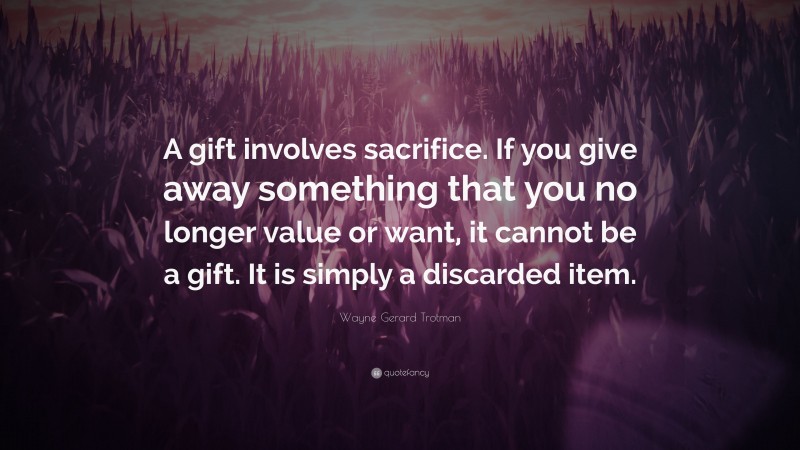 Wayne Gerard Trotman Quote: “A gift involves sacrifice. If you give away something that you no longer value or want, it cannot be a gift. It is simply a discarded item.”