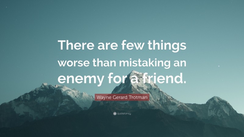 Wayne Gerard Trotman Quote: “There are few things worse than mistaking an enemy for a friend.”