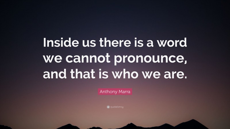 Anthony Marra Quote: “Inside us there is a word we cannot pronounce, and that is who we are.”