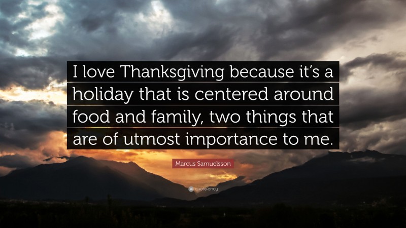 Marcus Samuelsson Quote: “I love Thanksgiving because it’s a holiday that is centered around food and family, two things that are of utmost importance to me.”