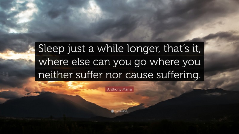 Anthony Marra Quote: “Sleep just a while longer, that’s it, where else can you go where you neither suffer nor cause suffering.”