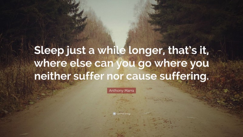 Anthony Marra Quote: “Sleep just a while longer, that’s it, where else can you go where you neither suffer nor cause suffering.”
