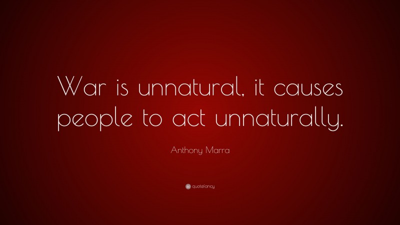 Anthony Marra Quote: “War is unnatural, it causes people to act unnaturally.”