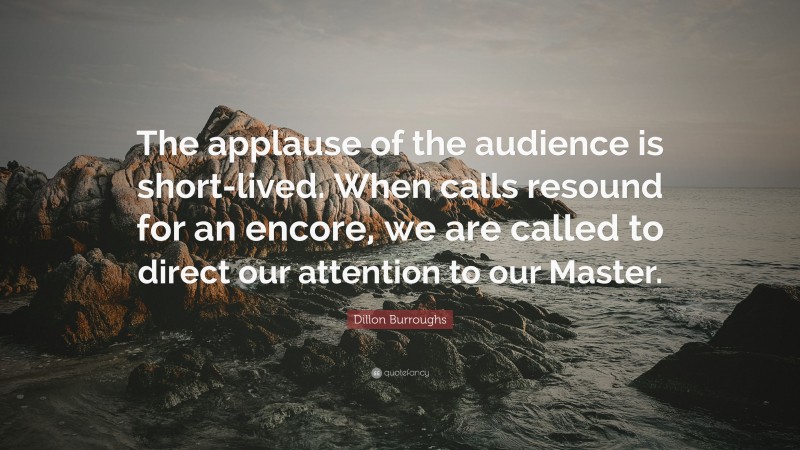 Dillon Burroughs Quote: “The applause of the audience is short-lived. When calls resound for an encore, we are called to direct our attention to our Master.”