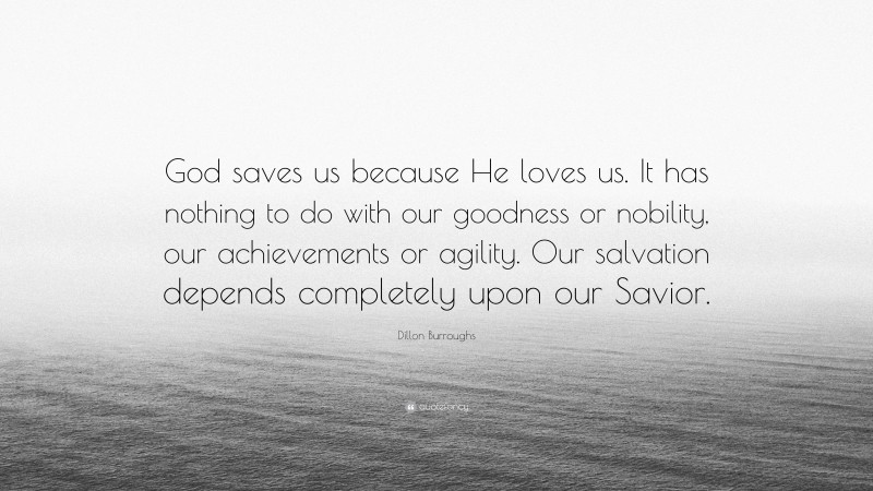 Dillon Burroughs Quote: “God saves us because He loves us. It has nothing to do with our goodness or nobility, our achievements or agility. Our salvation depends completely upon our Savior.”