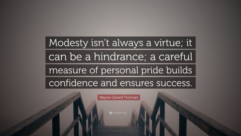 Wayne Gerard Trotman Quote: “Modesty isn’t always a virtue; it can be a hindrance; a careful measure of personal pride builds confidence and ensures success.”