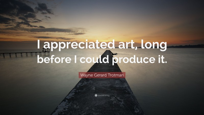 Wayne Gerard Trotman Quote: “I appreciated art, long before I could produce it.”