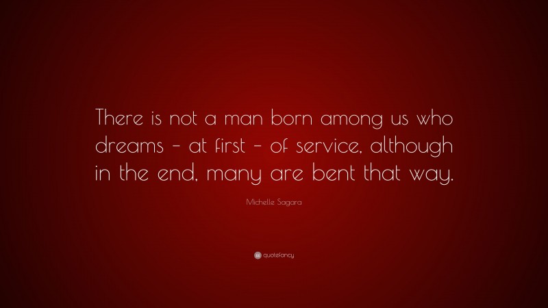 Michelle Sagara Quote: “There is not a man born among us who dreams – at first – of service, although in the end, many are bent that way.”