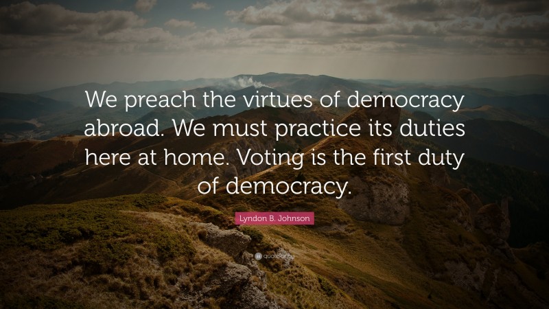 Lyndon B. Johnson Quote: “We preach the virtues of democracy abroad. We must practice its duties here at home. Voting is the first duty of democracy.”