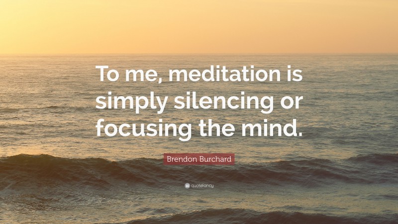Brendon Burchard Quote: “To me, meditation is simply silencing or focusing the mind.”