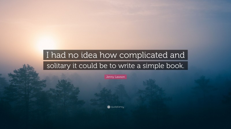 Jenny Lawson Quote: “I had no idea how complicated and solitary it could be to write a simple book.”