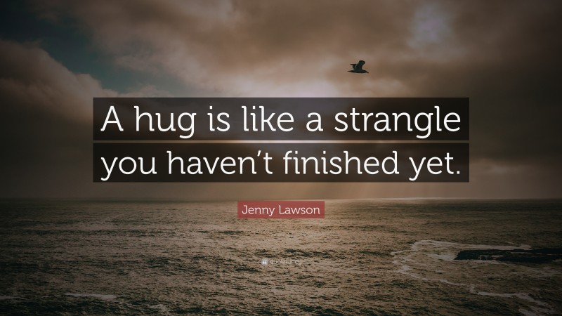 Jenny Lawson Quote: “A hug is like a strangle you haven’t finished yet.”