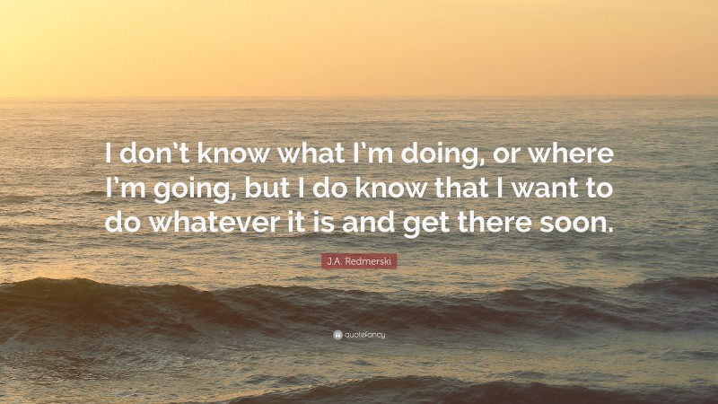 J.A. Redmerski Quote: “I don’t know what I’m doing, or where I’m going, but I do know that I want to do whatever it is and get there soon.”