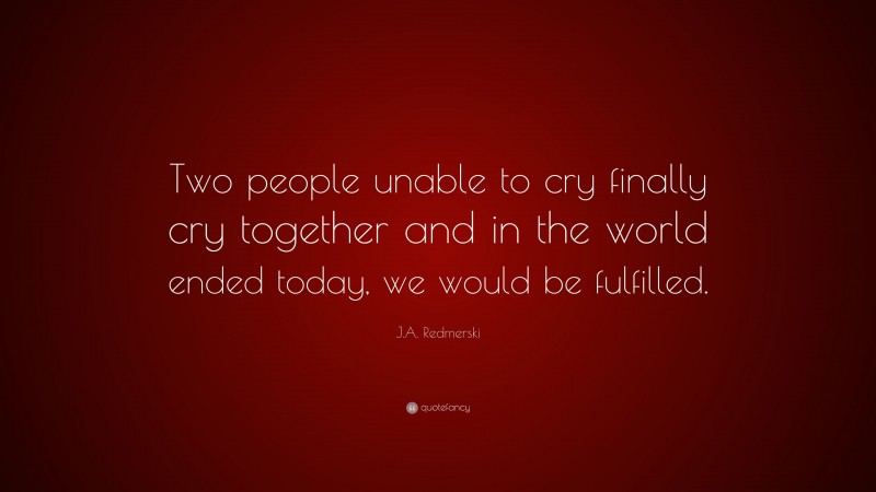 J.A. Redmerski Quote: “Two people unable to cry finally cry together and in the world ended today, we would be fulfilled.”