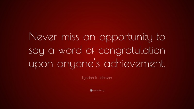 Lyndon B. Johnson Quote: “Never miss an opportunity to say a word of congratulation upon anyone’s achievement.”