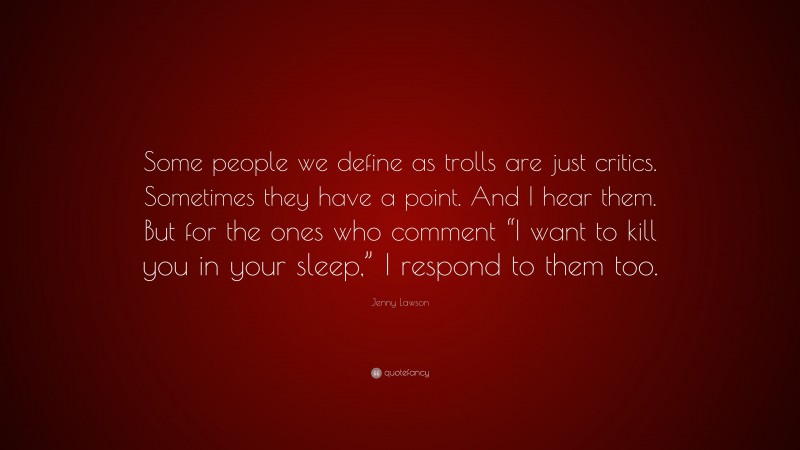 Jenny Lawson Quote: “Some people we define as trolls are just critics. Sometimes they have a point. And I hear them. But for the ones who comment “I want to kill you in your sleep,” I respond to them too.”