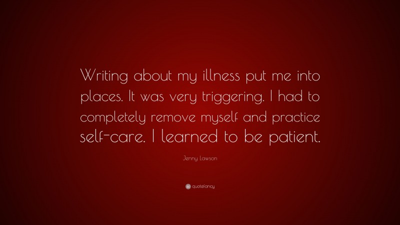 Jenny Lawson Quote: “Writing about my illness put me into places. It was very triggering. I had to completely remove myself and practice self-care. I learned to be patient.”