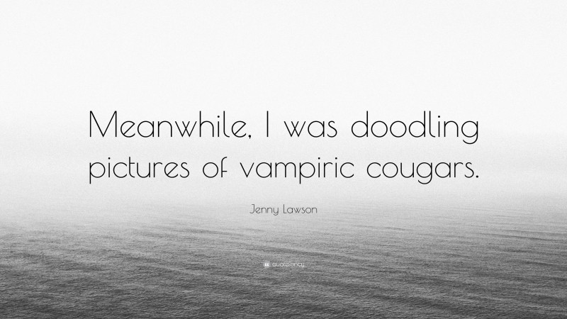Jenny Lawson Quote: “Meanwhile, I was doodling pictures of vampiric cougars.”
