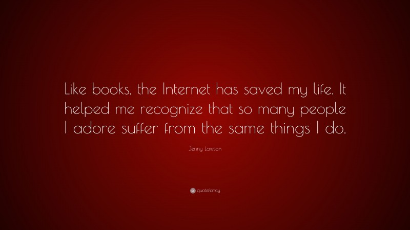 Jenny Lawson Quote: “Like books, the Internet has saved my life. It helped me recognize that so many people I adore suffer from the same things I do.”