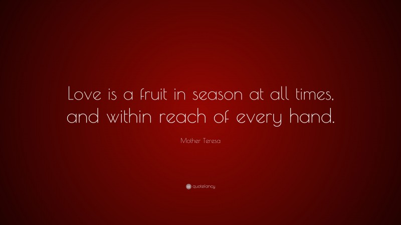 Mother Teresa Quote: “Love is a fruit in season at all times, and within reach of every hand.”