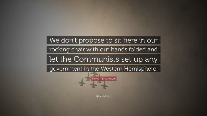 Lyndon B. Johnson Quote: “We don’t propose to sit here in our rocking chair with our hands folded and let the Communists set up any government in the Western Hemisphere.”