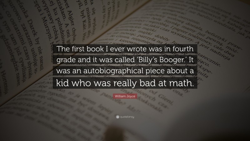 William Joyce Quote: “The first book I ever wrote was in fourth grade and it was called ‘Billy’s Booger.’ It was an autobiographical piece about a kid who was really bad at math.”