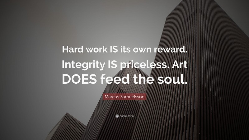 Marcus Samuelsson Quote: “Hard work IS its own reward. Integrity IS priceless. Art DOES feed the soul.”