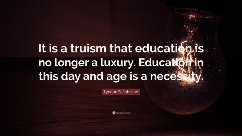 Lyndon B. Johnson Quote: “It is a truism that education is no longer a luxury. Education in this day and age is a necessity.”