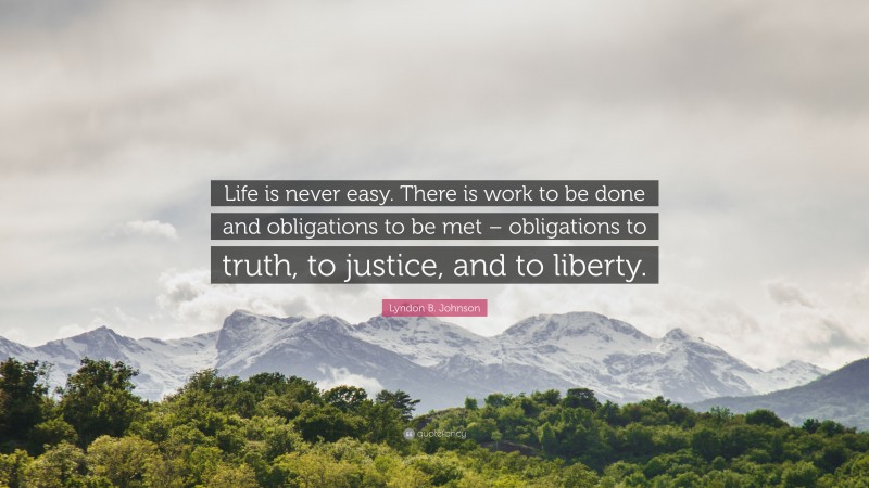 Lyndon B. Johnson Quote: “Life is never easy. There is work to be done and obligations to be met – obligations to truth, to justice, and to liberty.”