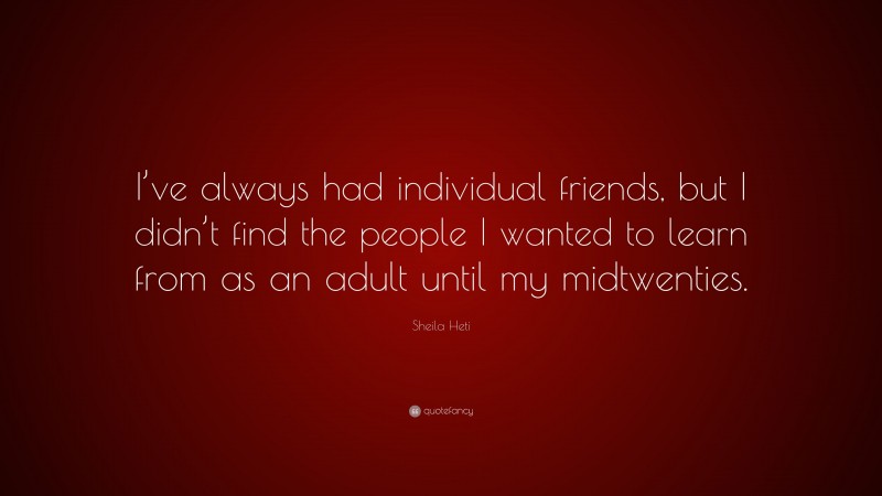 Sheila Heti Quote: “I’ve always had individual friends, but I didn’t find the people I wanted to learn from as an adult until my midtwenties.”
