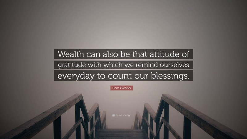 Chris Gardner Quote: “Wealth can also be that attitude of gratitude with which we remind ourselves everyday to count our blessings.”
