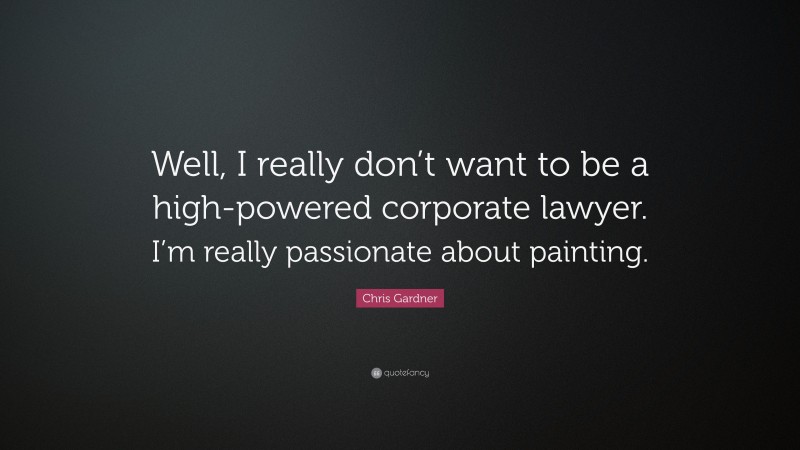 Chris Gardner Quote: “Well, I really don’t want to be a high-powered corporate lawyer. I’m really passionate about painting.”