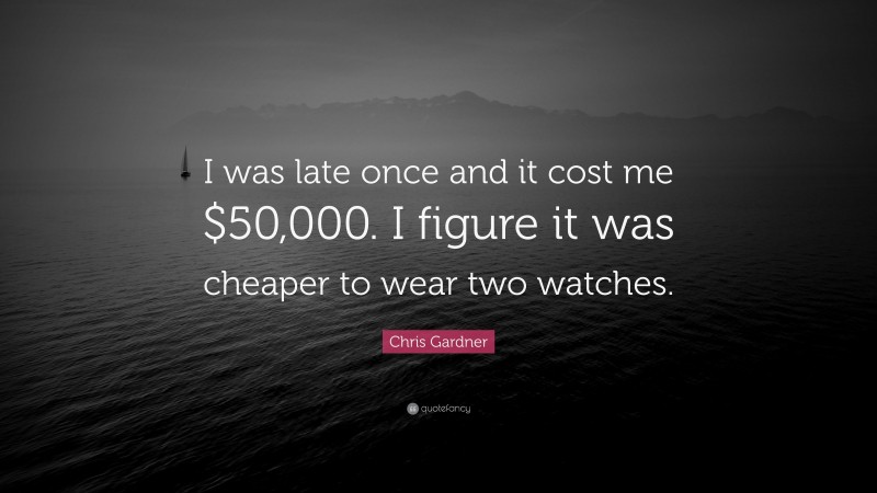 Chris Gardner Quote: “I was late once and it cost me $50,000. I figure it was cheaper to wear two watches.”