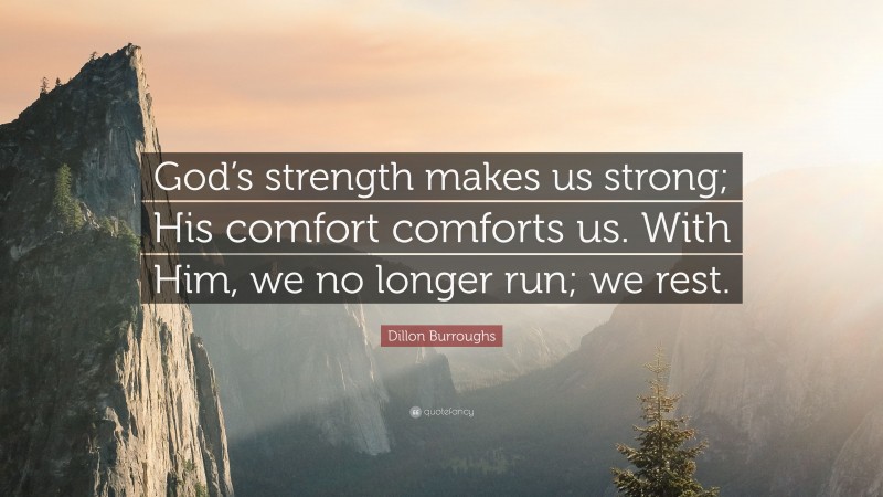 Dillon Burroughs Quote: “God’s strength makes us strong; His comfort comforts us. With Him, we no longer run; we rest.”