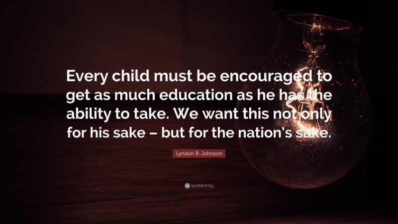 Lyndon B. Johnson Quote: “Every child must be encouraged to get as much education as he has the ability to take. We want this not only for his sake – but for the nation’s sake.”