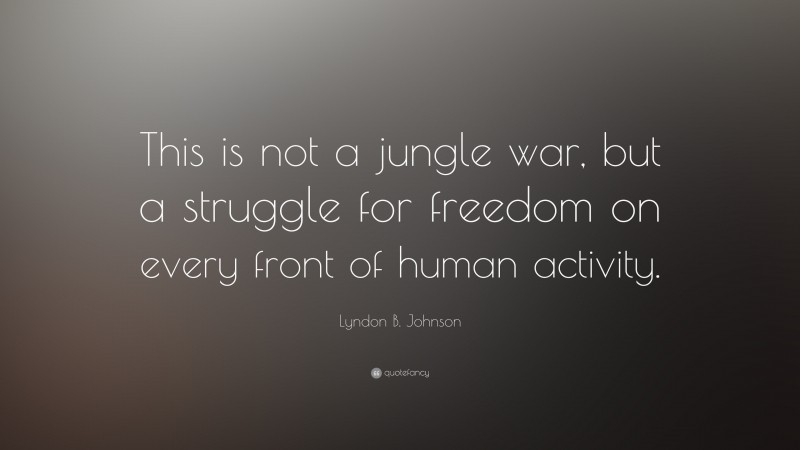Lyndon B. Johnson Quote: “This is not a jungle war, but a struggle for freedom on every front of human activity.”