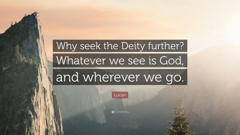 Lucan Quote: “Why seek the Deity further? Whatever we see is God, and wherever we go.”