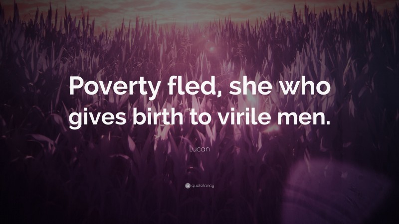 Lucan Quote: “Poverty fled, she who gives birth to virile men.”
