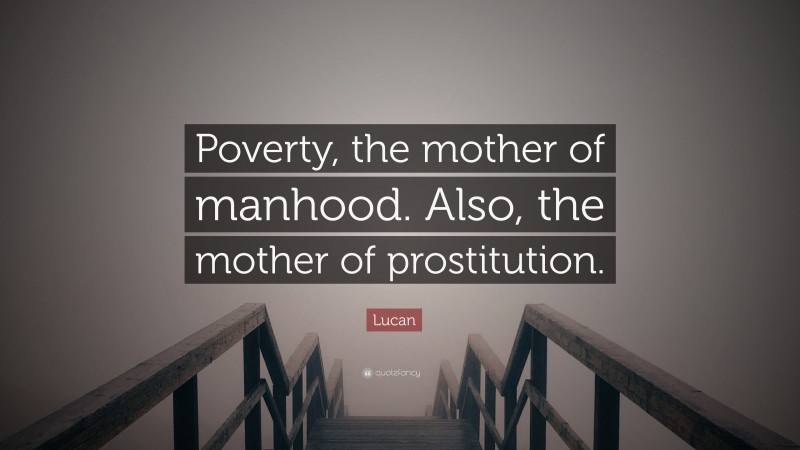 Lucan Quote: “Poverty, the mother of manhood. Also, the mother of prostitution.”