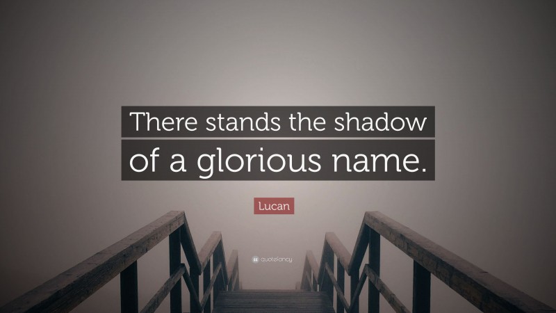 Lucan Quote: “There stands the shadow of a glorious name.”