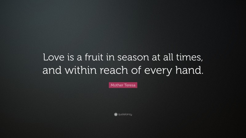 Mother Teresa Quote: “Love is a fruit in season at all times, and within reach of every hand.”
